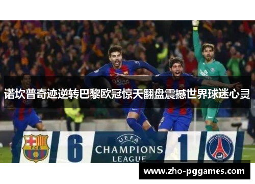 诺坎普奇迹逆转巴黎欧冠惊天翻盘震撼世界球迷心灵 诺坎普奇迹逆转巴黎欧冠惊天翻盘震撼世界球迷心灵