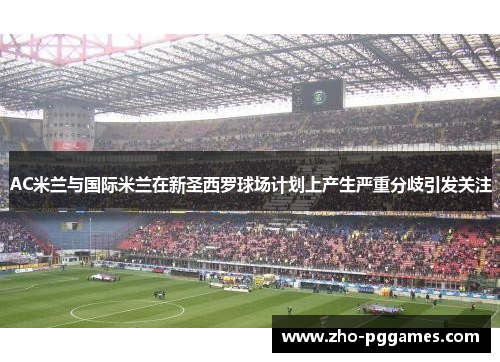 AC米兰与国际米兰在新圣西罗球场计划上产生严重分歧引发关注 AC米兰与国际米兰在新圣西罗球场计划上产生严重分歧引发关注