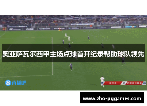 奥亚萨瓦尔西甲主场点球首开纪录帮助球队领先 奥亚萨瓦尔西甲主场点球首开纪录帮助球队领先