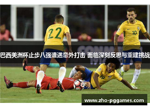 巴西美洲杯止步八强遭遇意外打击 面临深刻反思与重建挑战 巴西美洲杯止步八强遭遇意外打击 面临深刻反思与重建挑战