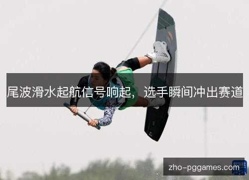 尾波滑水起航信号响起,选手瞬间冲出赛道 尾波滑水起航信号响起,选手瞬间冲出赛道